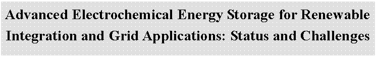 文本框: Advanced Electrochemical Energy Storage for Renewable
            Integration and Grid Applications: Status and Challenges
